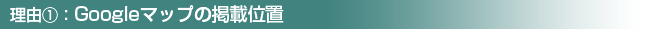 理由①：Googleマップの掲載位置
