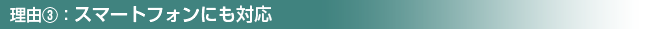 理由③：スマートフォンにも対応